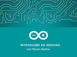 INTRODUÇÃO AO ARDUINO
com Renan Martins
 