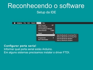 Reconhecendo o software
Setup da IDE
Configurar porta serial
Informar qual porta serial estáo Arduino.
Em alguns sistemas precisamos instalar o driver FTDI.
 
