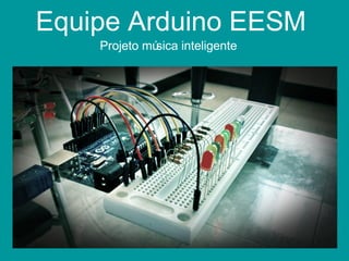 Equipe Arduino EESM
Projeto música inteligente
 