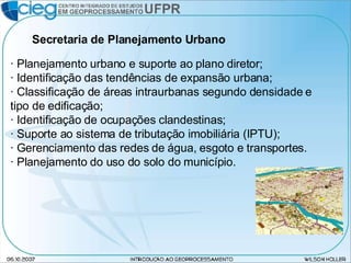 Secretaria de Planejamento Urbano · Planejamento urbano e suporte ao plano diretor; · Identificação das tendências de expansão urbana; · Classificação de áreas intraurbanas segundo densidade e tipo de edificação; · Identificação de ocupações clandestinas; · Suporte ao sistema de tributação imobiliária (IPTU); · Gerenciamento das redes de água, esgoto e transportes. · Planejamento do uso do solo do município. 