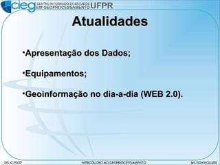 Atualidades Apresentação dos Dados; Equipamentos; Geoinformação no dia-a-dia (WEB 2.0). 