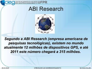 ABI Research Segundo a ABI Research (empresa americana de pesquisas tecnológicas), existem no mundo atualmente 12 milhões de dispositivos GPS, e até 2011 este número chegará a 315 milhões.  