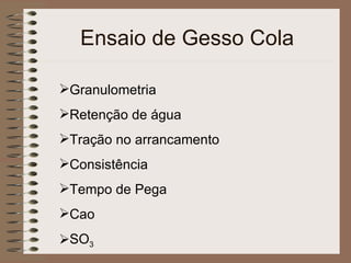 Ensaio de Gesso Cola Granulometria Retenção de água Tração no arrancamento Consistência Tempo de Pega Cao SO 3 