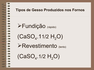 Tipos de Gesso Produzidos nos Fornos Fundição  (rápido) (CaSO 4 .1 1/2  H 2 O) Revestimento  (lento) (CaSO 4 . 1/2  H 2 O) 