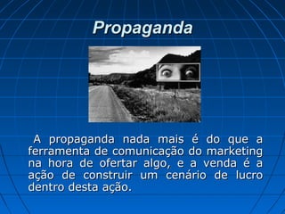 PropagandaPropaganda
A propaganda nada mais é do que aA propaganda nada mais é do que a
ferramenta de comunicação do marketingferramenta de comunicação do marketing
na hora de ofertar algo, e a venda é ana hora de ofertar algo, e a venda é a
ação de construir um cenário de lucroação de construir um cenário de lucro
dentro desta ação.dentro desta ação.
 