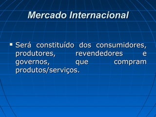 Mercado InternacionalMercado Internacional
 Será constituído dos consumidores,Será constituído dos consumidores,
produtores, revendedores eprodutores, revendedores e
governos, que compramgovernos, que compram
produtos/serviços.produtos/serviços.
 