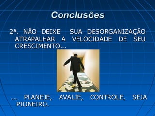 ConclusõesConclusões
2ª. NÃO DEIXE SUA DESORGANIZAÇÃO2ª. NÃO DEIXE SUA DESORGANIZAÇÃO
ATRAPALHAR A VELOCIDADE DE SEUATRAPALHAR A VELOCIDADE DE SEU
CRESCIMENTO...CRESCIMENTO...
... PLANEJE, AVALIE, CONTROLE, SEJA... PLANEJE, AVALIE, CONTROLE, SEJA
PIONEIRO.PIONEIRO.
 