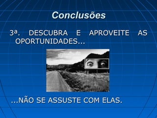 ConclusõesConclusões
3ª. DESCUBRA E APROVEITE AS3ª. DESCUBRA E APROVEITE AS
OPORTUNIDADES...OPORTUNIDADES...
...NÃO SE ASSUSTE COM ELAS....NÃO SE ASSUSTE COM ELAS.
 