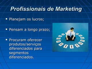 Profissionais de MarketingProfissionais de Marketing
 Planejam os lucros;Planejam os lucros;
 Pensam a longo prazo;Pensam a longo prazo;
 Procuram oferecerProcuram oferecer
produtos/serviçosprodutos/serviços
diferenciados paradiferenciados para
segmentossegmentos
diferenciados.diferenciados.
 