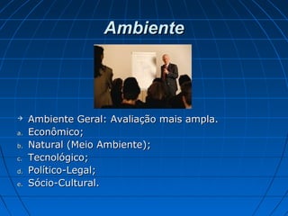 AmbienteAmbiente
 Ambiente Geral: Avaliação mais ampla.Ambiente Geral: Avaliação mais ampla.
a.a. Econômico;Econômico;
b.b. Natural (Meio Ambiente);Natural (Meio Ambiente);
c.c. Tecnológico;Tecnológico;
d.d. Político-Legal;Político-Legal;
e.e. Sócio-Cultural.Sócio-Cultural.
 