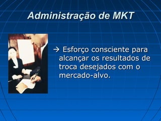 Administração de MKTAdministração de MKT
 Esforço consciente paraEsforço consciente para
alcançar os resultados dealcançar os resultados de
troca desejados com otroca desejados com o
mercado-alvo.mercado-alvo.
 