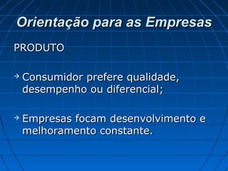 Orientação para as EmpresasOrientação para as Empresas
PRODUTOPRODUTO
 Consumidor prefere qualidade,Consumidor prefere qualidade,
desempenho ou diferencial;desempenho ou diferencial;
 Empresas focam desenvolvimento eEmpresas focam desenvolvimento e
melhoramento constante.melhoramento constante.
 