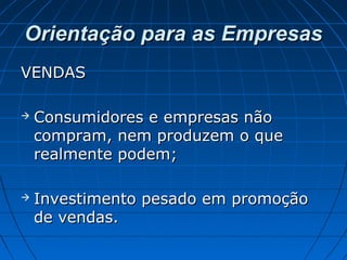 Orientação para as EmpresasOrientação para as Empresas
VENDASVENDAS
 Consumidores e empresas nãoConsumidores e empresas não
compram, nem produzem o quecompram, nem produzem o que
realmente podem;realmente podem;
 Investimento pesado em promoçãoInvestimento pesado em promoção
de vendas.de vendas.
 