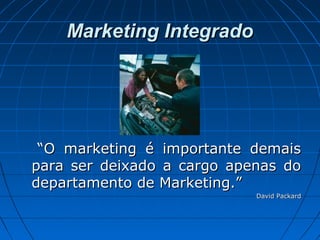 Marketing IntegradoMarketing Integrado
““O marketing é importante demaisO marketing é importante demais
para ser deixado a cargo apenas dopara ser deixado a cargo apenas do
departamento de Marketing.”departamento de Marketing.”
David PackardDavid Packard
 