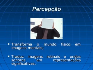 PercepçãoPercepção
 Transforma o mundo físico emTransforma o mundo físico em
imagens mentais;imagens mentais;
 Traduz imagens retinais e ondasTraduz imagens retinais e ondas
sonoras em representaçõessonoras em representações
significativas.significativas.
 