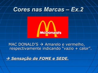 Cores nas Marcas – Ex.2Cores nas Marcas – Ex.2
MAC DONALD’SMAC DONALD’S  Amarelo e vermelho,Amarelo e vermelho,
respectivamente indicando “vazio + calor”.respectivamente indicando “vazio + calor”.
 Sensação de FOME e SEDE.Sensação de FOME e SEDE.
 