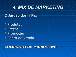 4. MIX DE MARKETING4. MIX DE MARKETING
O Jargão dos 4 P’s:O Jargão dos 4 P’s:
 Produto;Produto;
 Preço;Preço;
 Promoção;Promoção;
 Ponto de Venda.Ponto de Venda.
COMPOSTO DE MARKETINGCOMPOSTO DE MARKETING
 