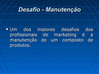 Desafio - ManutençãoDesafio - Manutenção
 Um dos maiores desafios dosUm dos maiores desafios dos
profissionais de marketing é aprofissionais de marketing é a
manutenção de um composto demanutenção de um composto de
produtos.produtos.
 