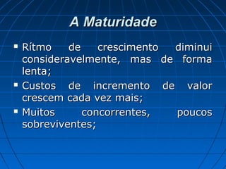 A MaturidadeA Maturidade
 Rítmo de crescimento diminuiRítmo de crescimento diminui
consideravelmente, mas de formaconsideravelmente, mas de forma
lenta;lenta;
 Custos de incremento de valorCustos de incremento de valor
crescem cada vez mais;crescem cada vez mais;
 Muitos concorrentes, poucosMuitos concorrentes, poucos
sobreviventes;sobreviventes;
 