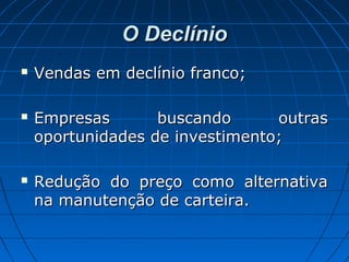 O DeclínioO Declínio
 Vendas em declínio franco;Vendas em declínio franco;
 Empresas buscando outrasEmpresas buscando outras
oportunidades de investimento;oportunidades de investimento;
 Redução do preço como alternativaRedução do preço como alternativa
na manutenção de carteira.na manutenção de carteira.
 