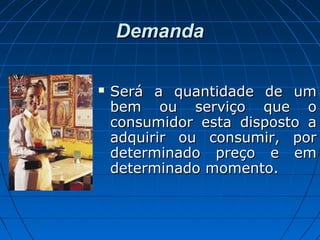 DemandaDemanda
 Será a quantidade de umSerá a quantidade de um
bem ou serviço que obem ou serviço que o
consumidor esta disposto aconsumidor esta disposto a
adquirir ou consumir, poradquirir ou consumir, por
determinado preço e emdeterminado preço e em
determinado momento.determinado momento.
 
