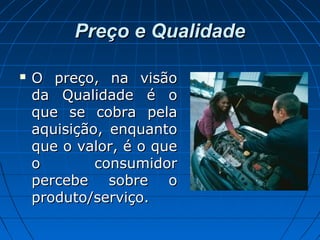 Preço e QualidadePreço e Qualidade
 O preço, na visãoO preço, na visão
da Qualidade é oda Qualidade é o
que se cobra pelaque se cobra pela
aquisição, enquantoaquisição, enquanto
que o valor, é o queque o valor, é o que
o consumidoro consumidor
percebe sobre opercebe sobre o
produto/serviço.produto/serviço.
 