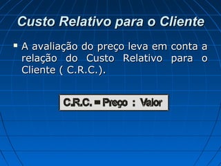 Custo Relativo para o ClienteCusto Relativo para o Cliente
 A avaliação do preço leva em conta aA avaliação do preço leva em conta a
relação do Custo Relativo para orelação do Custo Relativo para o
Cliente ( C.R.C.).Cliente ( C.R.C.).
 