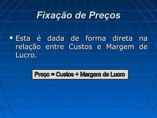 Fixação de PreçosFixação de Preços
 Esta é dada de forma direta naEsta é dada de forma direta na
relação entre Custos e Margem derelação entre Custos e Margem de
Lucro.Lucro.
 