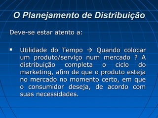 O Planejamento de DistribuiçãoO Planejamento de Distribuição
Deve-se estar atento a:Deve-se estar atento a:
 Utilidade do TempoUtilidade do Tempo  Quando colocarQuando colocar
um produto/serviço num mercado ? Aum produto/serviço num mercado ? A
distribuição completa o ciclo dodistribuição completa o ciclo do
marketing, afim de que o produto estejamarketing, afim de que o produto esteja
no mercado no momento certo, em queno mercado no momento certo, em que
o consumidor deseja, de acordo como consumidor deseja, de acordo com
suas necessidades.suas necessidades.
 