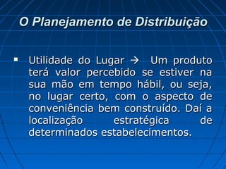 O Planejamento de DistribuiçãoO Planejamento de Distribuição
 Utilidade do LugarUtilidade do Lugar  Um produtoUm produto
terá valor percebido se estiver naterá valor percebido se estiver na
sua mão em tempo hábil, ou seja,sua mão em tempo hábil, ou seja,
no lugar certo, com o aspecto deno lugar certo, com o aspecto de
conveniência bem construído. Daí aconveniência bem construído. Daí a
localização estratégica delocalização estratégica de
determinados estabelecimentos.determinados estabelecimentos.
 