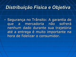 Distribuição Física e ObjetivaDistribuição Física e Objetiva
• Segurança no Trânsito: A garantia deSegurança no Trânsito: A garantia de
que a mercadoria não sofreráque a mercadoria não sofrerá
nenhum dado durante sua trajetórianenhum dado durante sua trajetória
até a entrega é muito importante naaté a entrega é muito importante na
hora de fidelizar o consumidor.hora de fidelizar o consumidor.
 