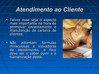 Atendimento ao ClienteAtendimento ao Cliente
 Talvez esse seja o aspectoTalvez esse seja o aspecto
mais importante na hora demais importante na hora de
promover encantamento epromover encantamento e
manutenção de carteira demanutenção de carteira de
clientes;clientes;
 Não adiantam fórmulasNão adiantam fórmulas
miraculosas e inovadorasmiraculosas e inovadoras
de atendimento, o focode atendimento, o foco
deve ser o saber ouvir e adeve ser o saber ouvir e a
humanização deste.humanização deste.
 