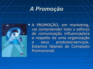 A PromoçãoA Promoção
 A PROMOÇÂO, em marketing,A PROMOÇÂO, em marketing,
vai compreender todo o esforçovai compreender todo o esforço
de comunicação influenciadorade comunicação influenciadora
a respeito de uma organizaçãoa respeito de uma organização
e seus produtos/serviços.e seus produtos/serviços.
Estamos falando de CompostoEstamos falando de Composto
Promocional.Promocional.
 