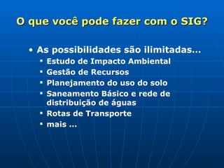 As possibilidades são ilimitadas… Estudo de Impacto Ambiental Gestão de Recursos Planejamento do uso do solo Saneamento Básico e rede de distribuição de águas Rotas de Transporte mais ... O que você pode fazer com o SIG? 