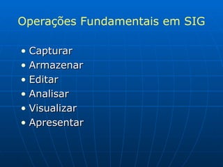Operações Fundamentais em SIG Capturar Armazenar Editar Analisar Visualizar Apresentar 