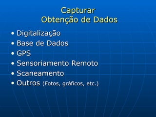 Capturar  Obtenção de Dados Digitalização Base de Dados GPS Sensoriamento Remoto Scaneamento Outros  (Fotos, gráficos, etc.) 