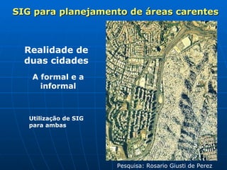 Realidade de duas cidades A formal e a informal Utilização de SIG para ambas Pesquisa: Rosario Giusti de Perez SIG para planejamento de áreas carentes 