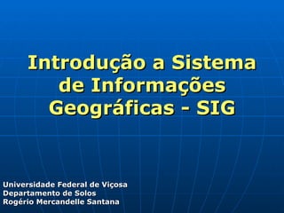 Introdução a Sistema de Informações Geográficas - SIG Universidade Federal de Viçosa Departamento de Solos Rogério Mercandelle Santana 