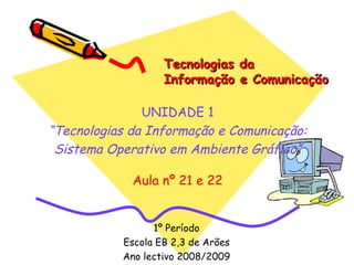 Tecnologias da  Informação e Comunicação 1º Período Escola EB 2,3 de Arões Ano lectivo 2008/2009 UNIDADE 1 “ Tecnologias da Informação e Comunicação: Sistema Operativo em Ambiente Gráfico” Aula nº 21 e 22 