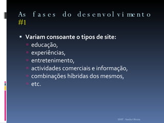 As fases do desenvolvimento  #1 Variam consoante o tipos de site: educação,  experiências,  entretenimento,  actividades comerciais e informação,  combinações híbridas dos mesmos, etc. ISMT - Sandra Oliveira 