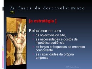 As fases do desenvolvimento  #1 [a estratégia ] Relacionar-se com  os objectivos do site,  as necessidades e gostos da hipotética audiência,  as forças e fraquezas da empresa concorrente  as capacidades da própria empresa ISMT - Sandra Oliveira 