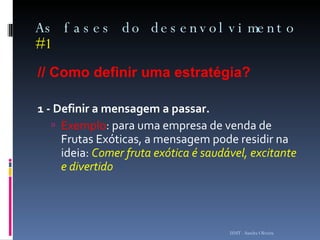 As fases do desenvolvimento  #1 // Como definir uma estratégia? 1 - Definir a mensagem a passar.  Exemplo : para uma empresa de venda de Frutas Exóticas, a mensagem pode residir na ideia:  Comer fruta exótica é saudável, excitante e divertido ISMT - Sandra Oliveira 