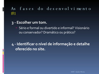 As fases do desenvolvimento  #1 3 - Escolher um tom.  Sério e formal ou divertido e informal? Visionário ou conservador? Dramático ou prático?  4 - Identificar o nível de informação e detalhe oferecido no site. ISMT - Sandra Oliveira 