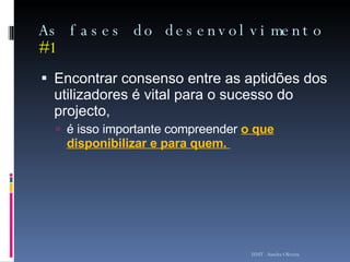 As fases do desenvolvimento  #1 Encontrar consenso entre as aptidões dos utilizadores é vital para o sucesso do projecto,  é isso importante compreender  o que disponibilizar e para quem.  ISMT - Sandra Oliveira 