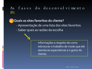 As fases do desenvolvimento  #1 4  Quais os sites favoritos do cliente? - Apresentação de uma lista dos sites favoritos.  - Saber quais as razões da escolha ISMT - Sandra Oliveira informações a respeito de como estruturar o trabalho de modo que ele atenda às expectativas e o gosto do cliente. 
