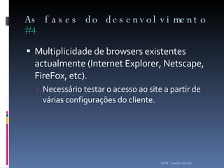 As fases do desenvolvimento  #4 Multiplicidade de browsers existentes actualmente (Internet Explorer, Netscape, FireFox, etc).  Necessário testar o acesso ao site a partir de várias configurações do cliente.  ISMT - Sandra Oliveira 