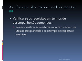 As fases do desenvolvimento  #4 Verificar se os requisitos em termos de desempenho são cumpridos.  envolve verificar se o sistema suporta o número de utilizadores planeado e se o tempo de resposta é aceitável ISMT - Sandra Oliveira 