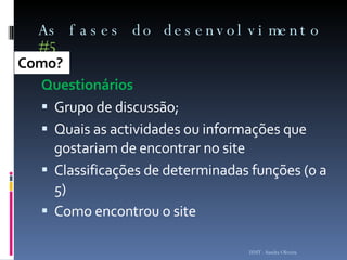 As fases do desenvolvimento  #5 Questionários Grupo de discussão;  Quais as actividades ou informações que gostariam de encontrar no site Classificações de determinadas funções (0 a 5) Como encontrou o site ISMT - Sandra Oliveira Como?  