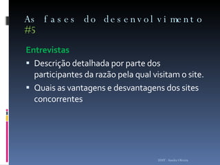 As fases do desenvolvimento  #5 Entrevistas Descrição detalhada por parte dos participantes da razão pela qual visitam o site. Quais as vantagens e desvantagens dos sites concorrentes ISMT - Sandra Oliveira 