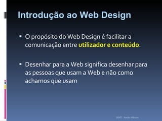 Introdução ao Web Design O propósito do Web Design é facilitar a comunicação entre  utilizador e conteúdo . Desenhar para a Web significa desenhar para as pessoas que usam a Web e não como achamos que usam ISMT - Sandra Oliveira 
